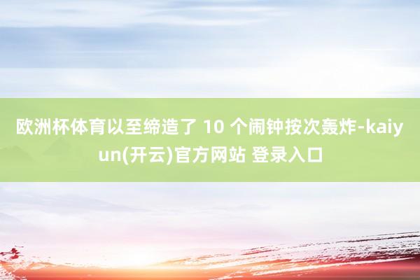 欧洲杯体育以至缔造了 10 个闹钟按次轰炸-kaiyun(开云)官方网站 登录入口