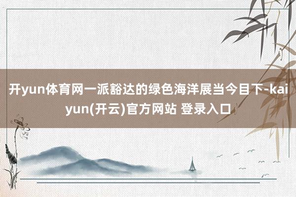 开yun体育网一派豁达的绿色海洋展当今目下-kaiyun(开云)官方网站 登录入口
