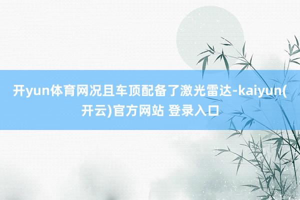 开yun体育网况且车顶配备了激光雷达-kaiyun(开云)官方网站 登录入口