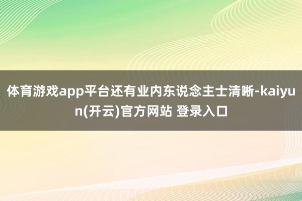 体育游戏app平台还有业内东说念主士清晰-kaiyun(开云)官方网站 登录入口