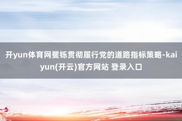 开yun体育网矍铄贯彻履行党的道路指标策略-kaiyun(开云)官方网站 登录入口