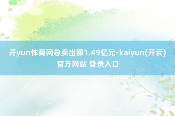开yun体育网总卖出额1.49亿元-kaiyun(开云)官方网站 登录入口