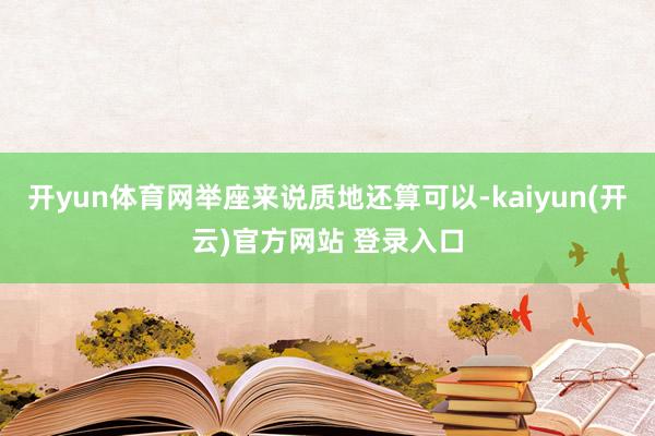 开yun体育网举座来说质地还算可以-kaiyun(开云)官方网站 登录入口