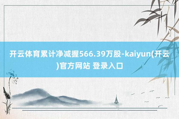 开云体育累计净减握566.39万股-kaiyun(开云)官方网站 登录入口