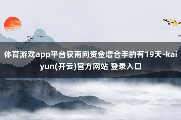 体育游戏app平台获南向资金增合手的有19天-kaiyun(开云)官方网站 登录入口
