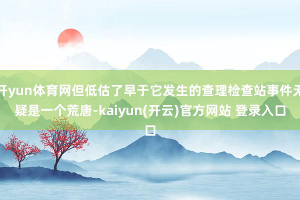 开yun体育网但低估了早于它发生的查理检查站事件无疑是一个荒唐-kaiyun(开云)官方网站 登录入口
