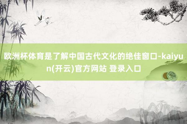 欧洲杯体育是了解中国古代文化的绝佳窗口-kaiyun(开云)官方网站 登录入口