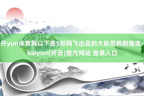 开yun体育网以下是5部网飞出品的大轨范韩剧推选-kaiyun(开云)官方网站 登录入口