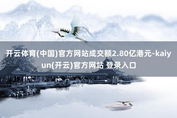开云体育(中国)官方网站成交额2.80亿港元-kaiyun(开云)官方网站 登录入口