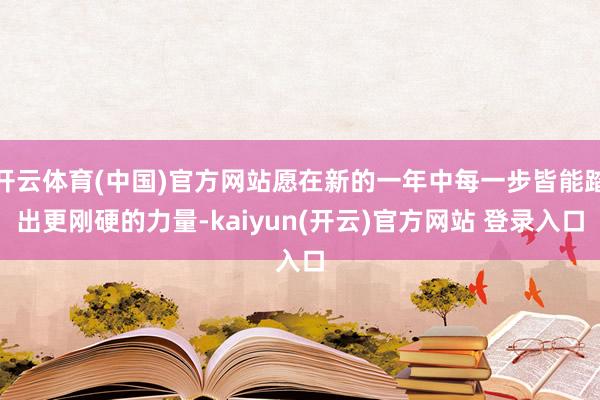 开云体育(中国)官方网站愿在新的一年中每一步皆能踏出更刚硬的力量-kaiyun(开云)官方网站 登录入口