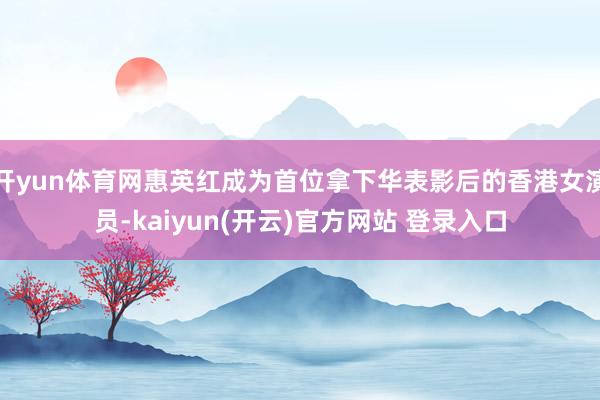 开yun体育网惠英红成为首位拿下华表影后的香港女演员-kaiyun(开云)官方网站 登录入口