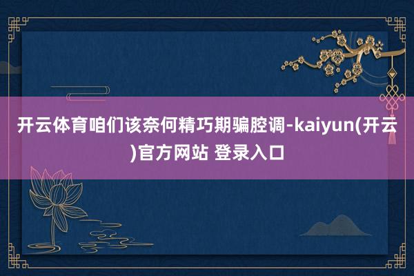 开云体育咱们该奈何精巧期骗腔调-kaiyun(开云)官方网站 登录入口