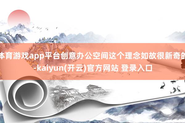 体育游戏app平台创意办公空间这个理念如故很新奇的-kaiyun(开云)官方网站 登录入口