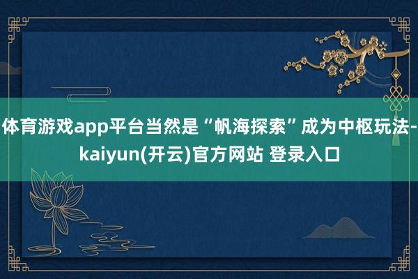 体育游戏app平台当然是“帆海探索”成为中枢玩法-kaiyun(开云)官方网站 登录入口