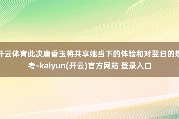 开云体育此次唐香玉将共享她当下的体验和对翌日的想考-kaiyun(开云)官方网站 登录入口