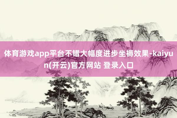 体育游戏app平台不错大幅度进步坐褥效果-kaiyun(开云)官方网站 登录入口