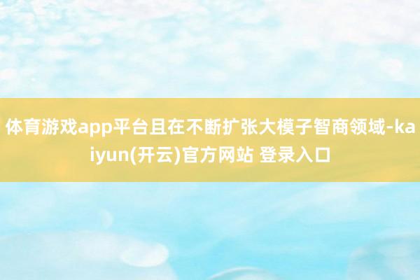 体育游戏app平台且在不断扩张大模子智商领域-kaiyun(开云)官方网站 登录入口