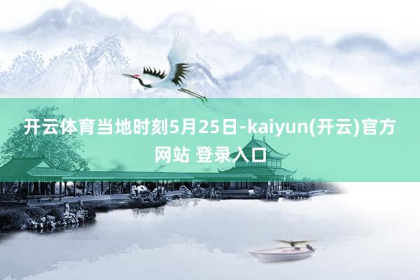 开云体育　　当地时刻5月25日-kaiyun(开云)官方网站 登录入口