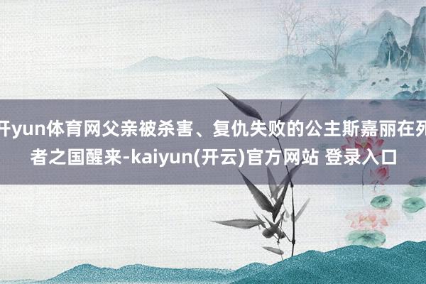 开yun体育网父亲被杀害、复仇失败的公主斯嘉丽在死者之国醒来-kaiyun(开云)官方网站 登录入口
