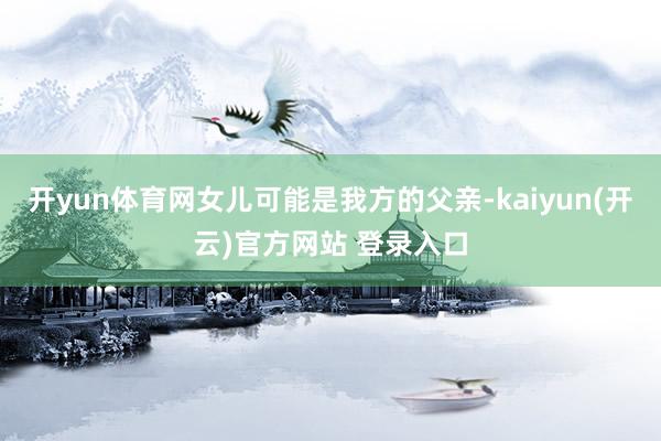 开yun体育网女儿可能是我方的父亲-kaiyun(开云)官方网站 登录入口