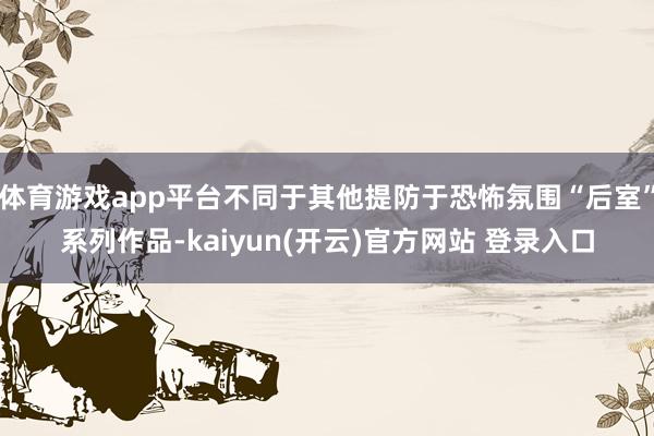体育游戏app平台不同于其他提防于恐怖氛围“后室”系列作品-kaiyun(开云)官方网站 登录入口