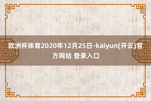 欧洲杯体育2020年12月25日-kaiyun(开云)官方网站 登录入口