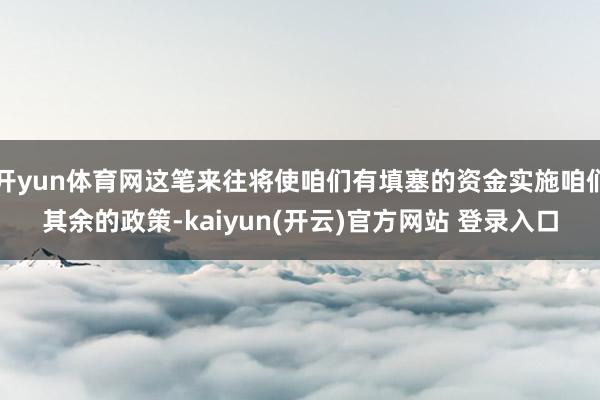 开yun体育网这笔来往将使咱们有填塞的资金实施咱们其余的政策-kaiyun(开云)官方网站 登录入口