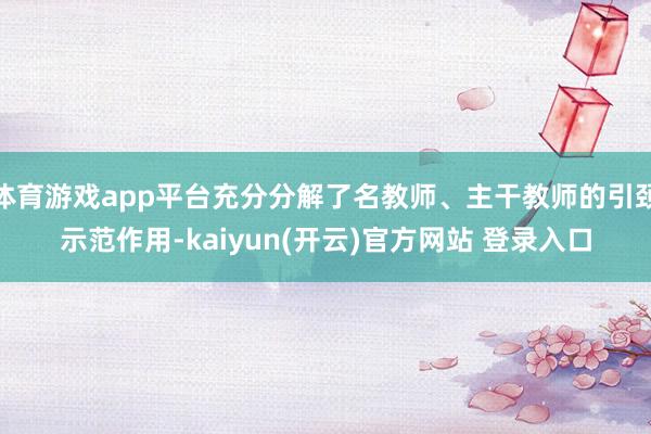 体育游戏app平台充分分解了名教师、主干教师的引颈示范作用-kaiyun(开云)官方网站 登录入口