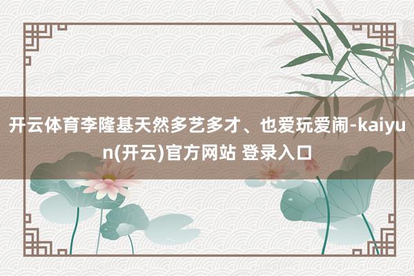 开云体育李隆基天然多艺多才、也爱玩爱闹-kaiyun(开云)官方网站 登录入口