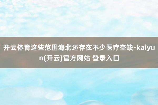 开云体育这些范围海北还存在不少医疗空缺-kaiyun(开云)官方网站 登录入口
