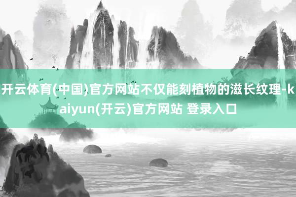 开云体育(中国)官方网站不仅能刻植物的滋长纹理-kaiyun(开云)官方网站 登录入口