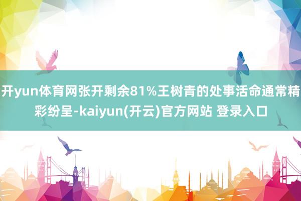 开yun体育网张开剩余81%王树青的处事活命通常精彩纷呈-kaiyun(开云)官方网站 登录入口