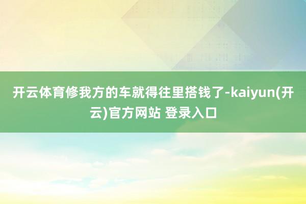 开云体育修我方的车就得往里搭钱了-kaiyun(开云)官方网站 登录入口