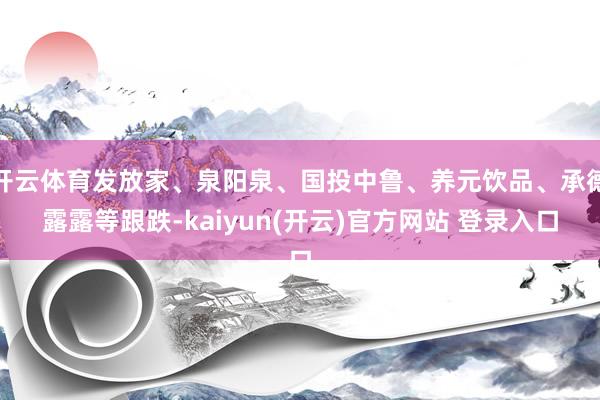 开云体育发放家、泉阳泉、国投中鲁、养元饮品、承德露露等跟跌-kaiyun(开云)官方网站 登录入口