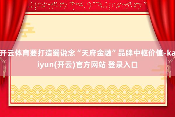 开云体育要打造蜀说念“天府金融”品牌中枢价值-kaiyun(开云)官方网站 登录入口