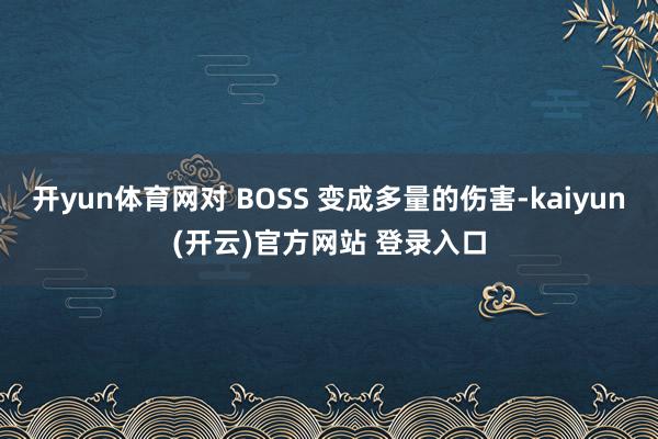 开yun体育网对 BOSS 变成多量的伤害-kaiyun(开云)官方网站 登录入口