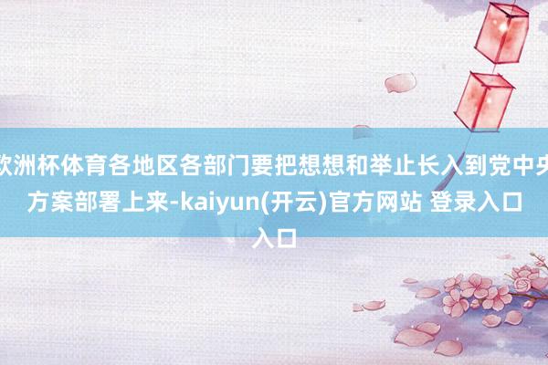 欧洲杯体育各地区各部门要把想想和举止长入到党中央方案部署上来-kaiyun(开云)官方网站 登录入口