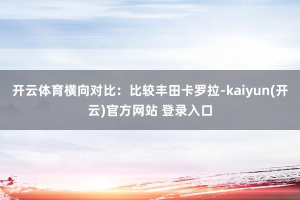 开云体育横向对比：比较丰田卡罗拉-kaiyun(开云)官方网站 登录入口