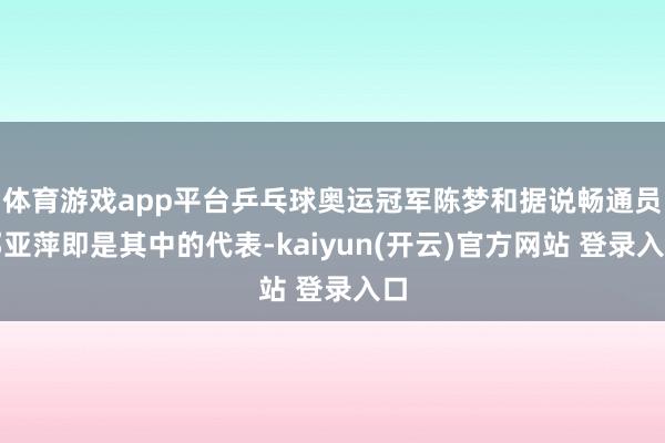 体育游戏app平台乒乓球奥运冠军陈梦和据说畅通员邓亚萍即是其中的代表-kaiyun(开云)官方网站 登录入口