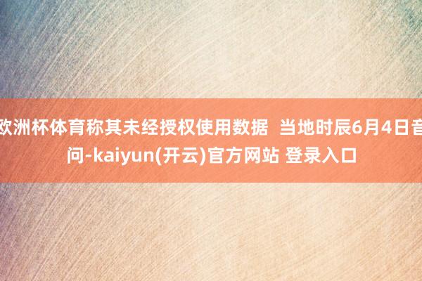 欧洲杯体育称其未经授权使用数据  当地时辰6月4日音问-kaiyun(开云)官方网站 登录入口