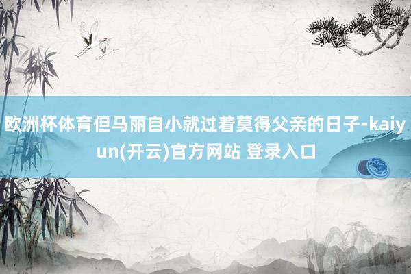 欧洲杯体育但马丽自小就过着莫得父亲的日子-kaiyun(开云)官方网站 登录入口