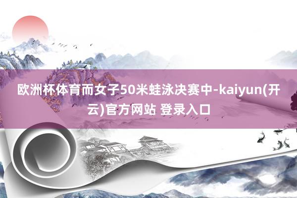 欧洲杯体育　　而女子50米蛙泳决赛中-kaiyun(开云)官方网站 登录入口
