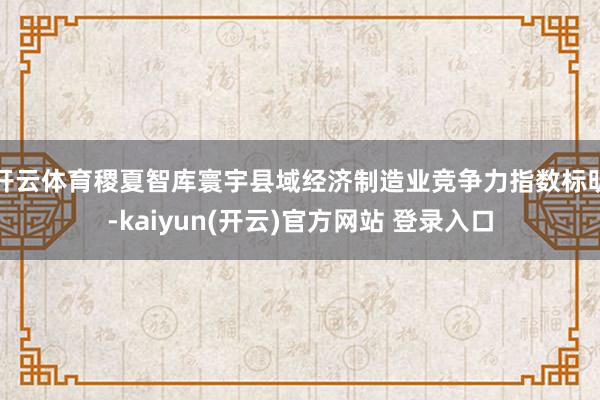 开云体育稷夏智库寰宇县域经济制造业竞争力指数标明-kaiyun(开云)官方网站 登录入口