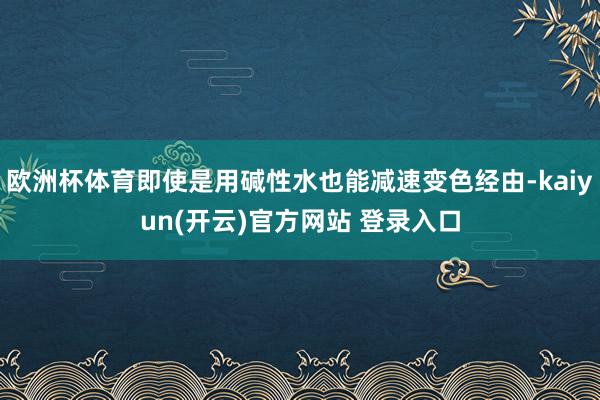 欧洲杯体育即使是用碱性水也能减速变色经由-kaiyun(开云)官方网站 登录入口