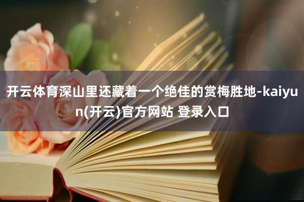 开云体育深山里还藏着一个绝佳的赏梅胜地-kaiyun(开云)官方网站 登录入口