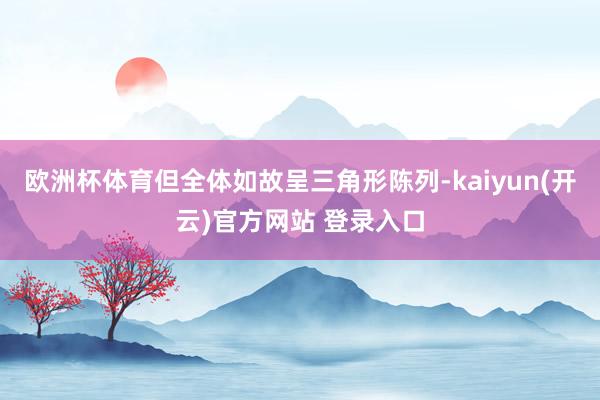 欧洲杯体育但全体如故呈三角形陈列-kaiyun(开云)官方网站 登录入口