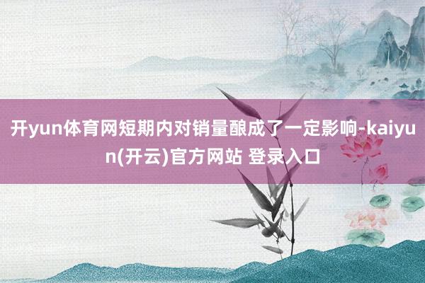 开yun体育网短期内对销量酿成了一定影响-kaiyun(开云)官方网站 登录入口