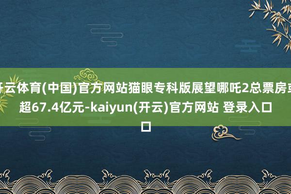 开云体育(中国)官方网站猫眼专科版展望哪吒2总票房或超67.4亿元-kaiyun(开云)官方网站 登录入口