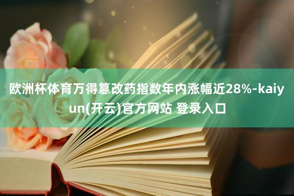 欧洲杯体育万得篡改药指数年内涨幅近28%-kaiyun(开云)官方网站 登录入口