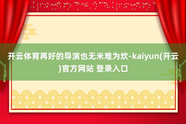 开云体育再好的导演也无米难为炊-kaiyun(开云)官方网站 登录入口